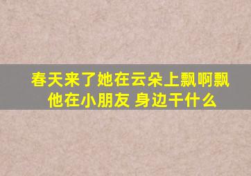 春天来了她在云朵上飘啊飘 他在小朋友 身边干什么